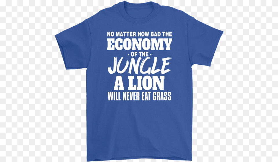 No Mater How Bad The Economy Of The Jungle A Lion Will Active Shirt, Clothing, T-shirt Free Transparent Png